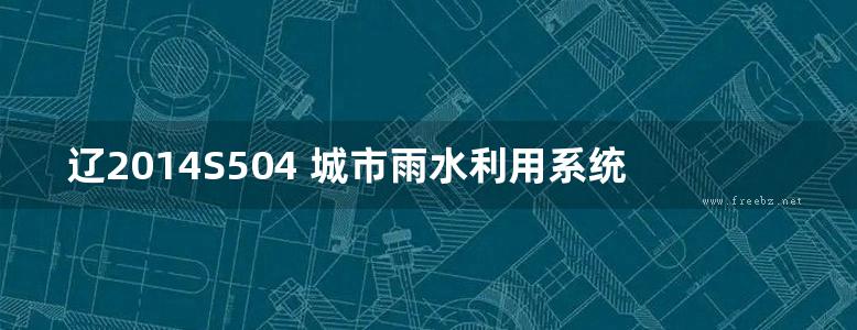 辽2014S504 城市雨水利用系统设计与施工图集 